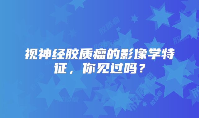 视神经胶质瘤的影像学特征，你见过吗？