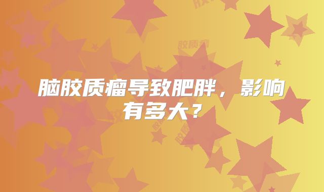 脑胶质瘤导致肥胖，影响有多大？