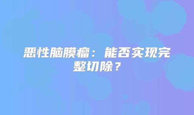恶性脑膜瘤：能否实现完整切除？