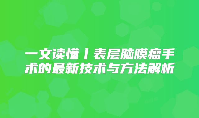 一文读懂丨表层脑膜瘤手术的最新技术与方法解析