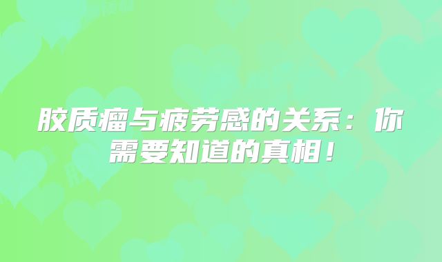 胶质瘤与疲劳感的关系：你需要知道的真相！