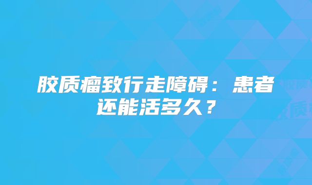 胶质瘤致行走障碍：患者还能活多久？