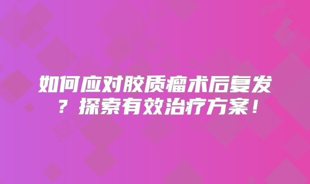 如何应对胶质瘤术后复发？探索有效治疗方案！