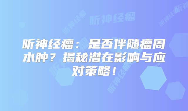 听神经瘤：是否伴随瘤周水肿？揭秘潜在影响与应对策略！