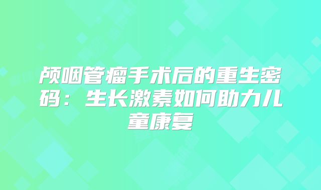 颅咽管瘤手术后的重生密码：生长激素如何助力儿童康复