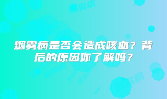 烟雾病是否会造成咳血？背后的原因你了解吗？