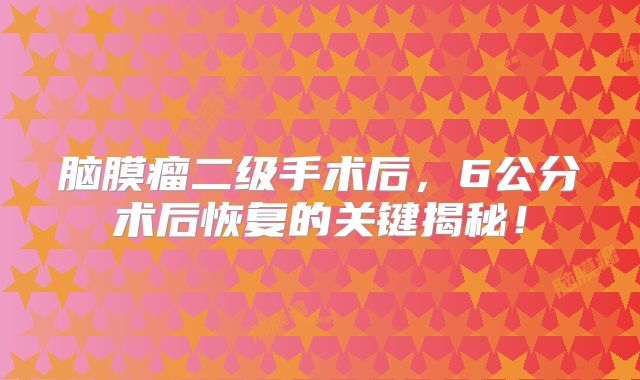 脑膜瘤二级手术后，6公分术后恢复的关键揭秘！