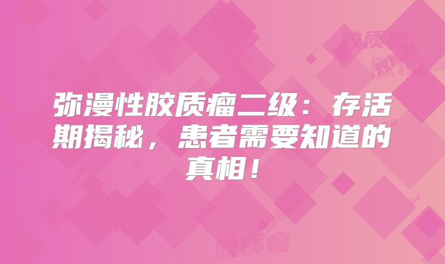 弥漫性胶质瘤二级：存活期揭秘，患者需要知道的真相！