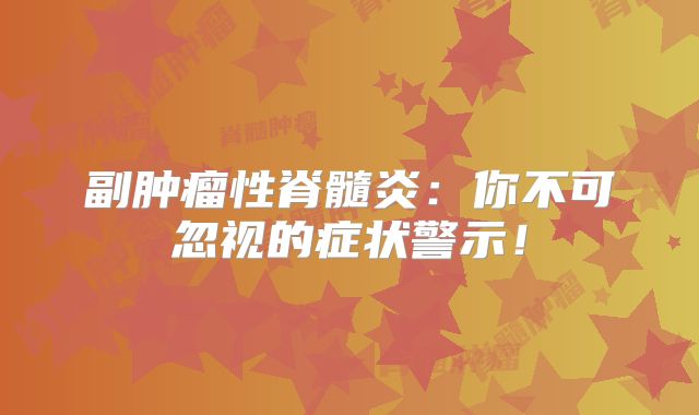 副肿瘤性脊髓炎：你不可忽视的症状警示！