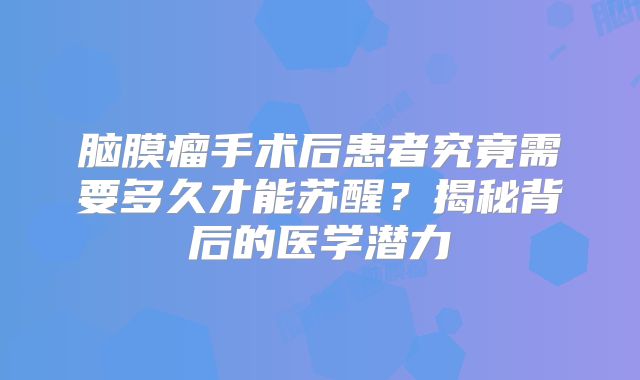 脑膜瘤手术后患者究竟需要多久才能苏醒？揭秘背后的医学潜力