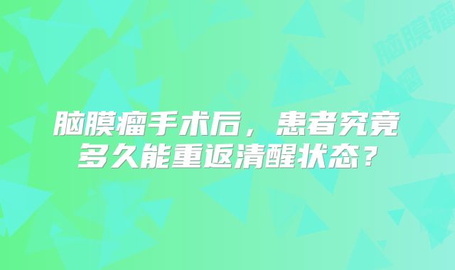脑膜瘤手术后，患者究竟多久能重返清醒状态？