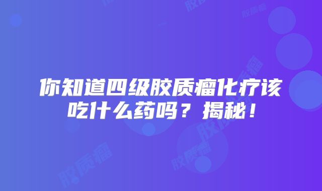 你知道四级胶质瘤化疗该吃什么药吗？揭秘！