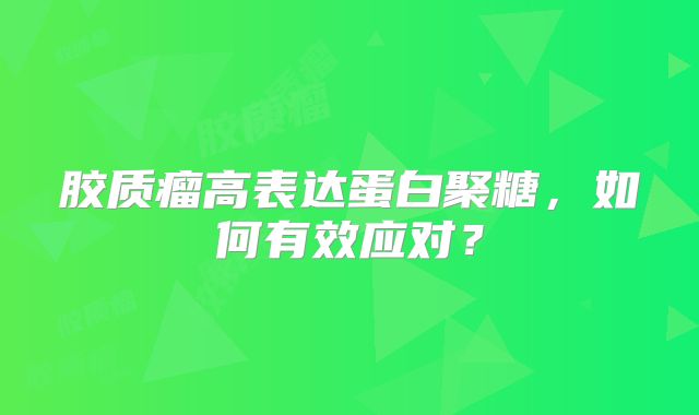 胶质瘤高表达蛋白聚糖，如何有效应对？