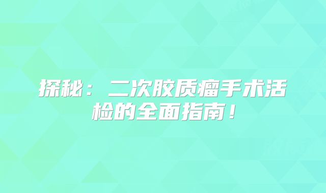 探秘：二次胶质瘤手术活检的全面指南！