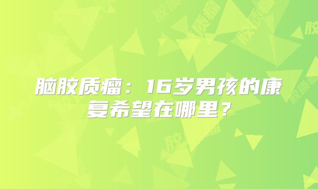 脑胶质瘤：16岁男孩的康复希望在哪里？