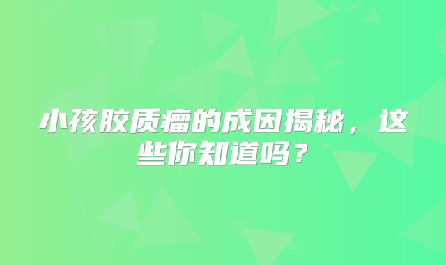 小孩胶质瘤的成因揭秘，这些你知道吗？