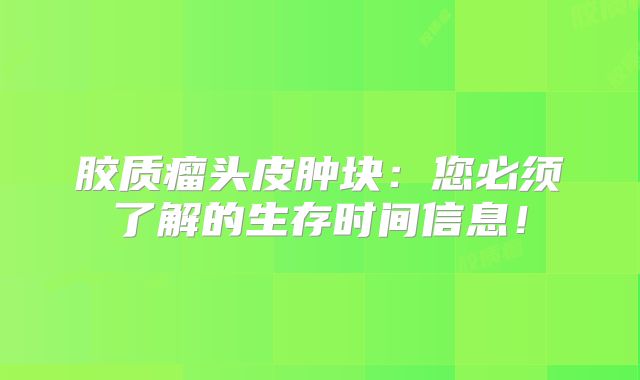 胶质瘤头皮肿块：您必须了解的生存时间信息！