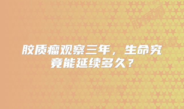 胶质瘤观察三年，生命究竟能延续多久？