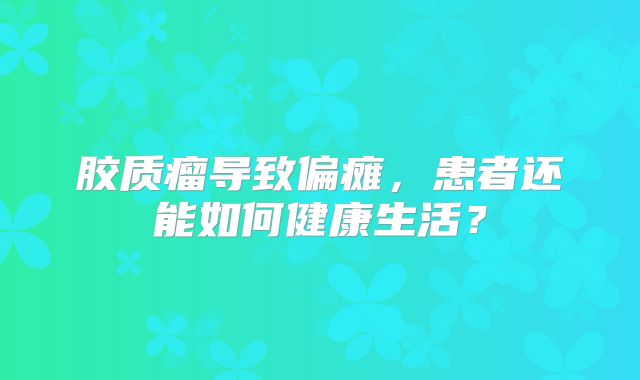 胶质瘤导致偏瘫，患者还能如何健康生活？