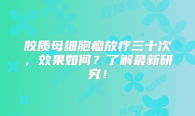 胶质母细胞瘤放疗三十次，效果如何？了解最新研究！