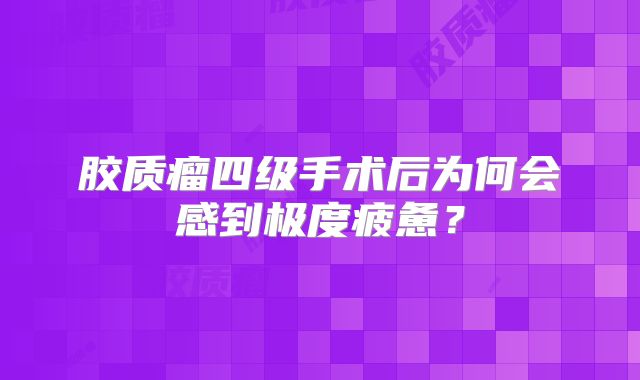 胶质瘤四级手术后为何会感到极度疲惫？