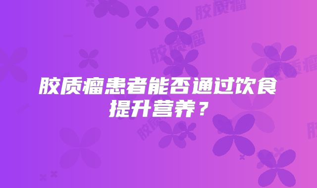 胶质瘤患者能否通过饮食提升营养？