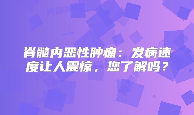 脊髓内恶性肿瘤：发病速度让人震惊，您了解吗？