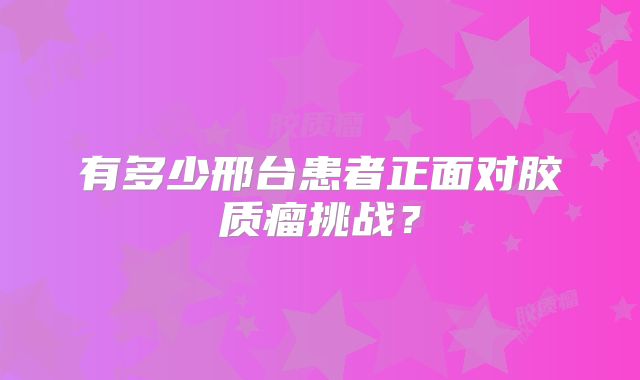 有多少邢台患者正面对胶质瘤挑战？