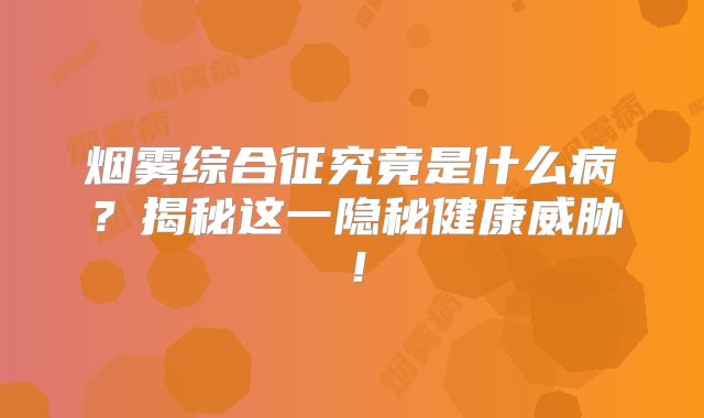 烟雾综合征究竟是什么病？揭秘这一隐秘健康威胁！