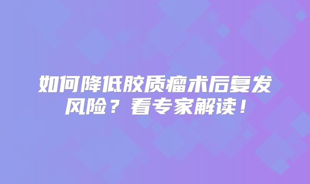 如何降低胶质瘤术后复发风险？看专家解读！