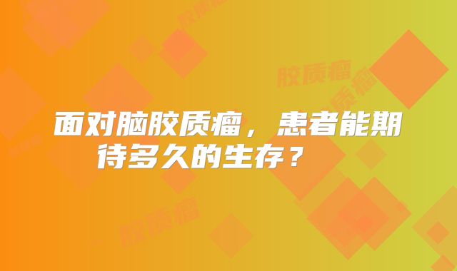 面对脑胶质瘤，患者能期待多久的生存？  