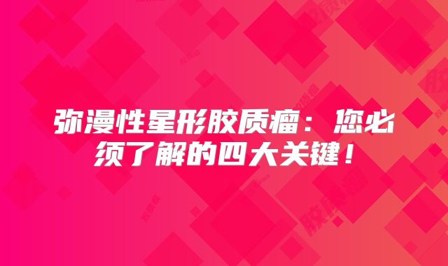 弥漫性星形胶质瘤：您必须了解的四大关键！