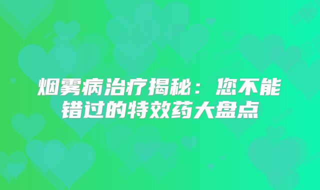 烟雾病治疗揭秘：您不能错过的特效药大盘点