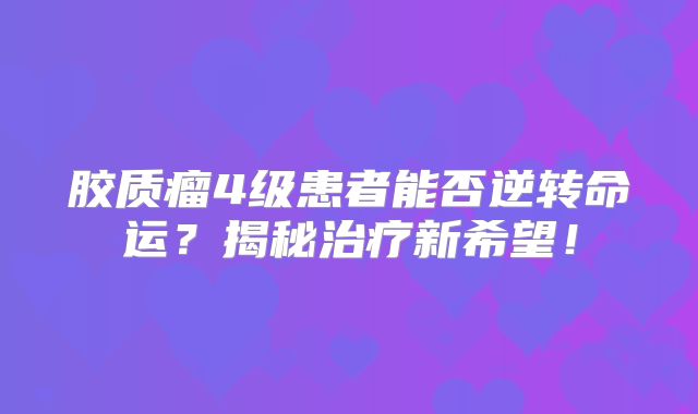 胶质瘤4级患者能否逆转命运？揭秘治疗新希望！