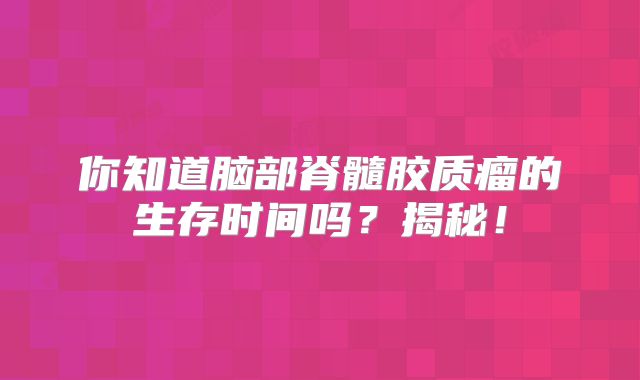 你知道脑部脊髓胶质瘤的生存时间吗？揭秘！