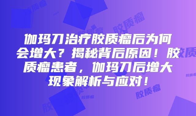 伽玛刀治疗胶质瘤后为何会增大？揭秘背后原因！胶质瘤患者，伽玛刀后增大现象解析与应对！