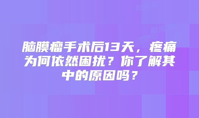 脑膜瘤手术后13天，疼痛为何依然困扰？你了解其中的原因吗？