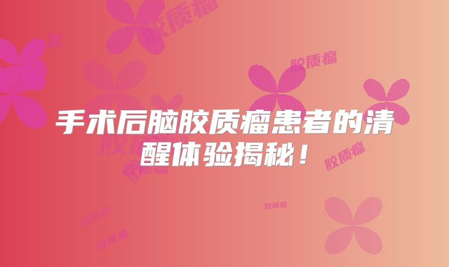手术后脑胶质瘤患者的清醒体验揭秘！