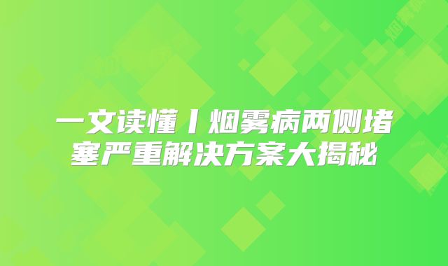 一文读懂丨烟雾病两侧堵塞严重解决方案大揭秘