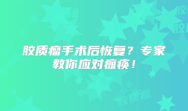 胶质瘤手术后恢复？专家教你应对瘫痪！