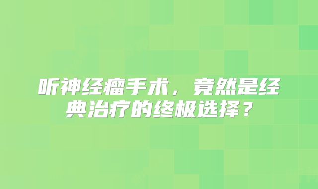 听神经瘤手术，竟然是经典治疗的终极选择？