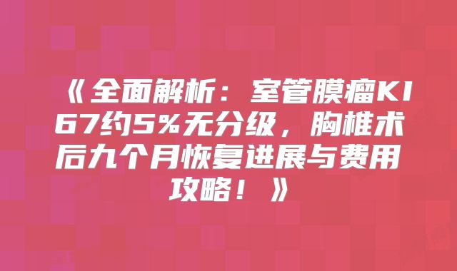 《全面解析：室管膜瘤KI67约5%无分级，胸椎术后九个月恢复进展与费用攻略！》