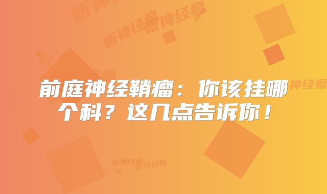 前庭神经鞘瘤：你该挂哪个科？这几点告诉你！