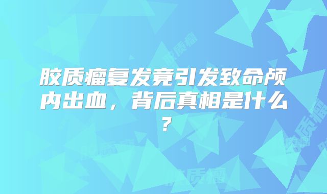 胶质瘤复发竟引发致命颅内出血，背后真相是什么？