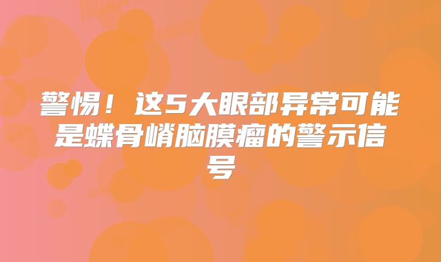 警惕！这5大眼部异常可能是蝶骨嵴脑膜瘤的警示信号