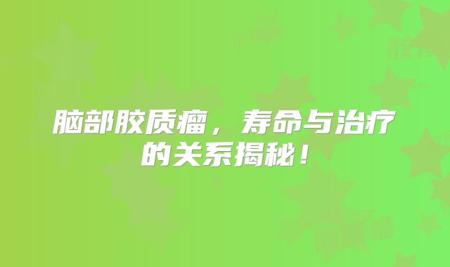 脑部胶质瘤，寿命与治疗的关系揭秘！