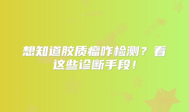 想知道胶质瘤咋检测？看这些诊断手段！