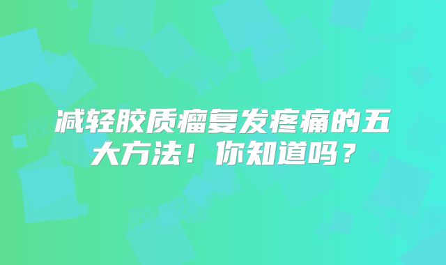 减轻胶质瘤复发疼痛的五大方法！你知道吗？
