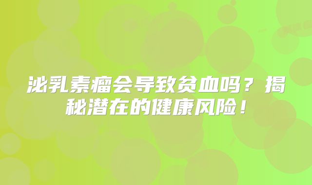 泌乳素瘤会导致贫血吗？揭秘潜在的健康风险！