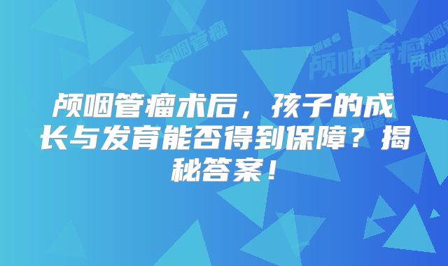 颅咽管瘤术后，孩子的成长与发育能否得到保障？揭秘答案！